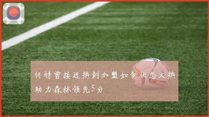 怀特曾接近热刺加盟如今状态火热助力森林领先5分