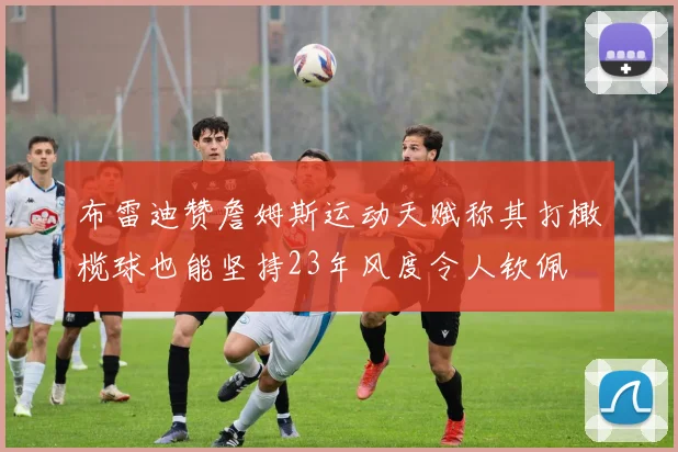 布雷迪赞詹姆斯运动天赋称其打橄榄球也能坚持23年风度令人钦佩