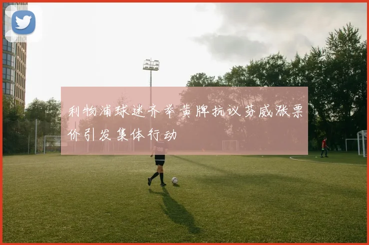 利物浦球迷齐举黄牌抗议芬威涨票价引发集体行动