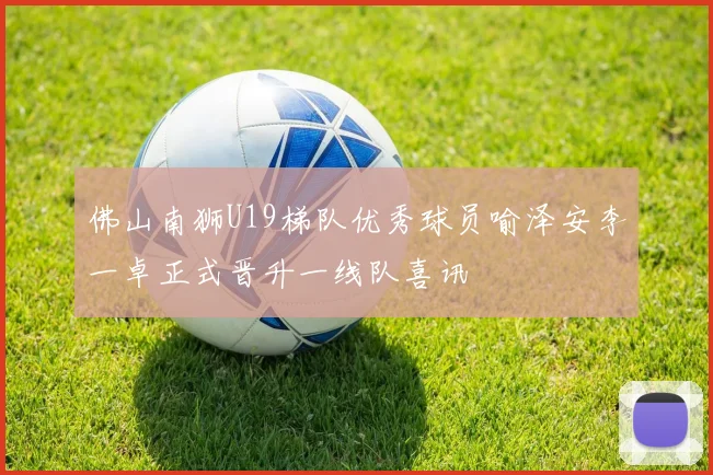 佛山南狮U19梯队优秀球员喻泽安李一卓正式晋升一线队喜讯