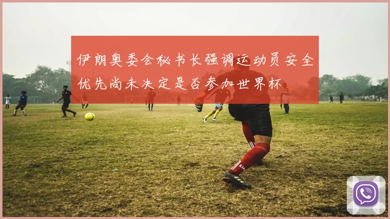 伊朗奥委会秘书长强调运动员安全优先尚未决定是否参加世界杯