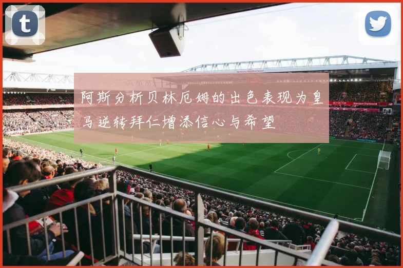 阿斯分析贝林厄姆的出色表现为皇马逆转拜仁增添信心与希望