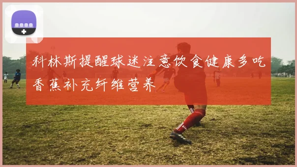 科林斯提醒球迷注意饮食健康多吃香蕉补充纤维营养