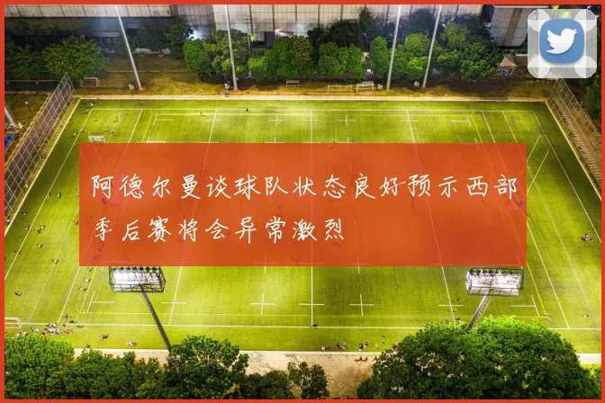 阿德尔曼谈球队状态良好预示西部季后赛将会异常激烈