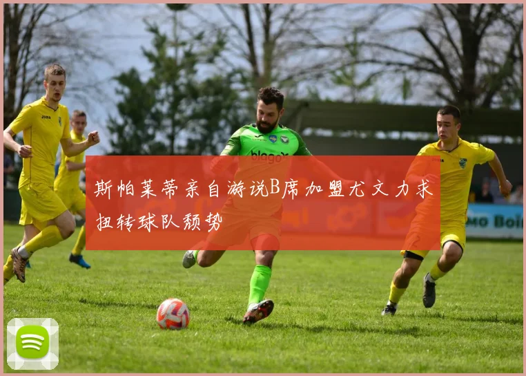 斯帕莱蒂亲自游说B席加盟尤文力求扭转球队颓势