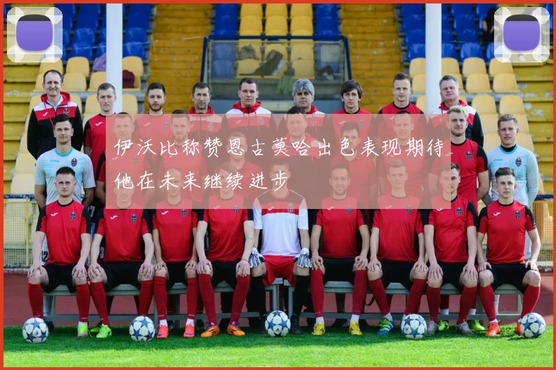 伊沃比称赞恩古莫哈出色表现期待他在未来继续进步