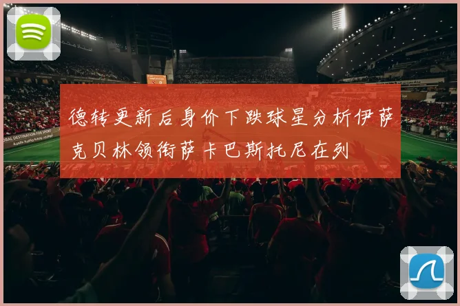 德转更新后身价下跌球星分析伊萨克贝林领衔萨卡巴斯托尼在列